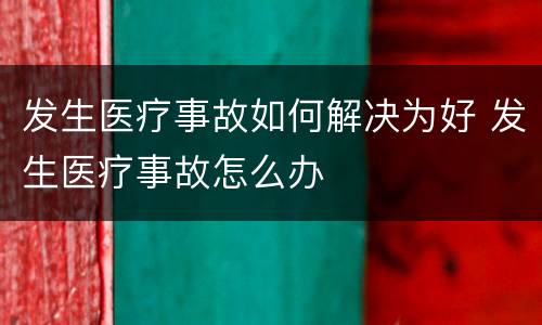 发生医疗事故如何解决为好 发生医疗事故怎么办