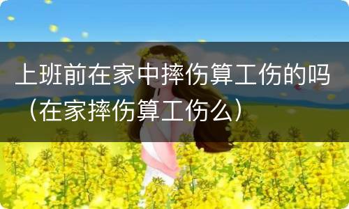 上班前在家中摔伤算工伤的吗（在家摔伤算工伤么）