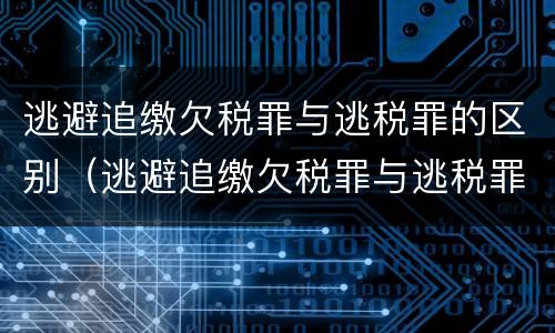 逃避追缴欠税罪与逃税罪的区别（逃避追缴欠税罪与逃税罪的区别是）