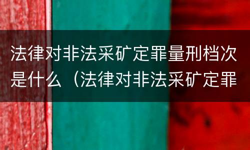 法律对非法采矿定罪量刑档次是什么（法律对非法采矿定罪量刑档次是什么要求）