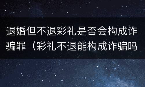 退婚但不退彩礼是否会构成诈骗罪（彩礼不退能构成诈骗吗）