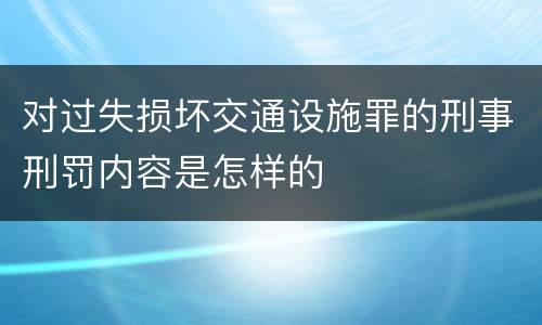 对过失损坏交通设施罪的刑事刑罚内容是怎样的