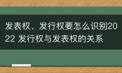 发表权、发行权要怎么识别2022 发行权与发表权的关系