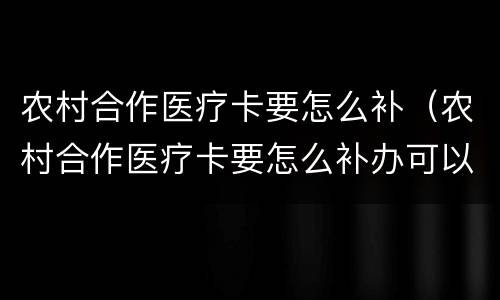 农村合作医疗卡要怎么补（农村合作医疗卡要怎么补办可以网上补办呢）