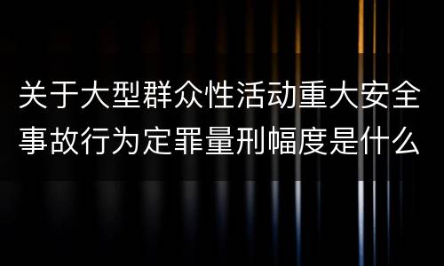 关于大型群众性活动重大安全事故行为定罪量刑幅度是什么