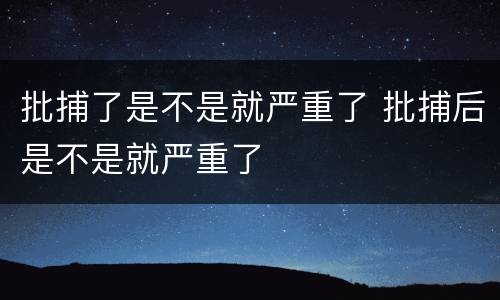 批捕了是不是就严重了 批捕后是不是就严重了