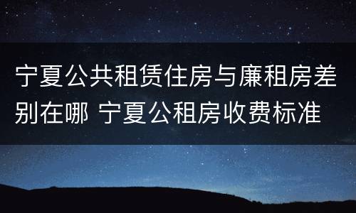 宁夏公共租赁住房与廉租房差别在哪 宁夏公租房收费标准