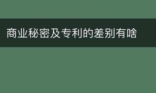 商业秘密及专利的差别有啥