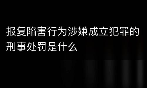 报复陷害行为涉嫌成立犯罪的刑事处罚是什么