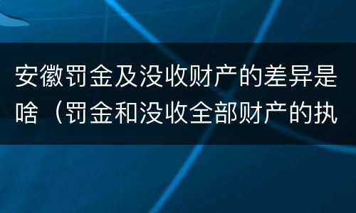 安徽罚金及没收财产的差异是啥（罚金和没收全部财产的执行顺序）