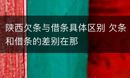 陕西欠条与借条具体区别 欠条和借条的差别在那