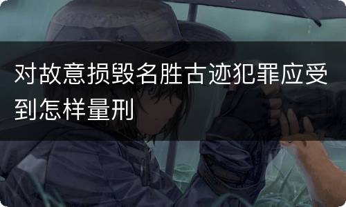 对故意损毁名胜古迹犯罪应受到怎样量刑