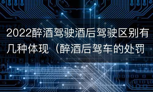 2022醉酒驾驶酒后驾驶区别有几种体现（醉酒后驾车的处罚规定2020年）