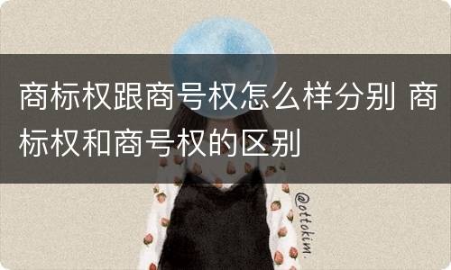 商标权跟商号权怎么样分别 商标权和商号权的区别