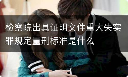 检察院出具证明文件重大失实罪规定量刑标准是什么
