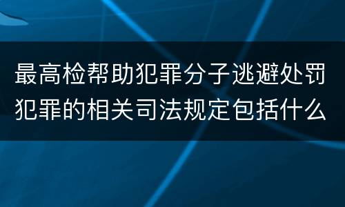 最高检帮助犯罪分子逃避处罚犯罪的相关司法规定包括什么