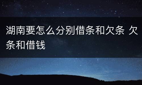 湖南要怎么分别借条和欠条 欠条和借钱