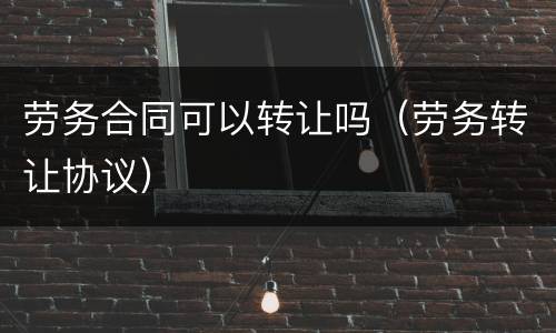 劳务合同可以转让吗（劳务转让协议）