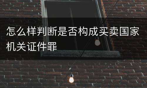 怎么样判断是否构成买卖国家机关证件罪