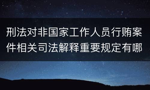 刑法对非国家工作人员行贿案件相关司法解释重要规定有哪些
