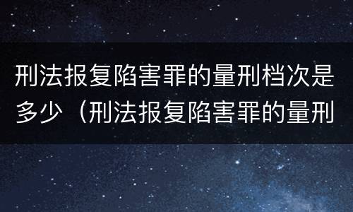 刑法报复陷害罪的量刑档次是多少（刑法报复陷害罪的量刑档次是多少钱）
