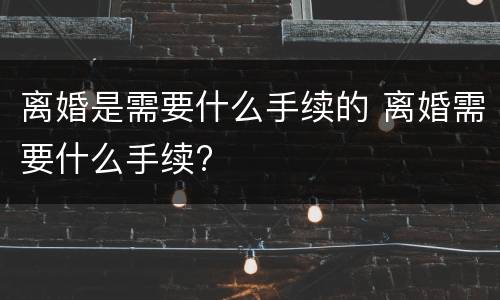 离婚是需要什么手续的 离婚需要什么手续?