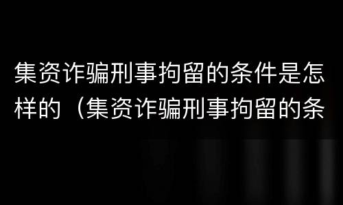 集资诈骗刑事拘留的条件是怎样的（集资诈骗刑事拘留的条件是怎样的案例）