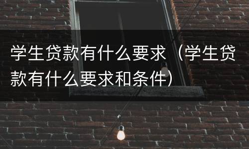 学生贷款有什么要求（学生贷款有什么要求和条件）