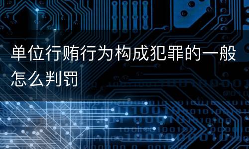 单位行贿行为构成犯罪的一般怎么判罚