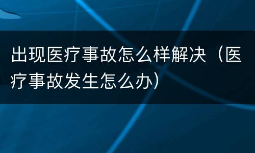 出现医疗事故怎么样解决（医疗事故发生怎么办）