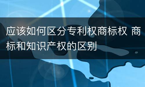应该如何区分专利权商标权 商标和知识产权的区别