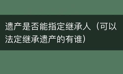 遗产是否能指定继承人（可以法定继承遗产的有谁）