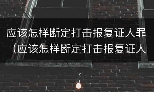 应该怎样断定打击报复证人罪（应该怎样断定打击报复证人罪名）