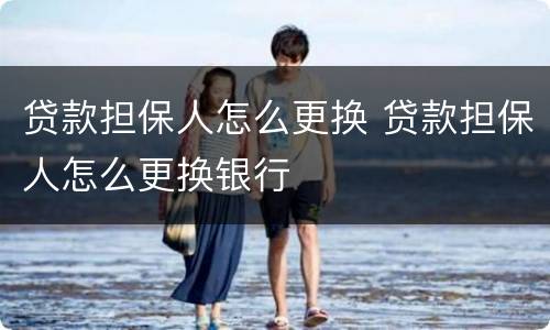 贷款担保人怎么更换 贷款担保人怎么更换银行