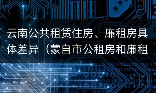 云南公共租赁住房、廉租房具体差异（蒙自市公租房和廉租房）