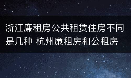 浙江廉租房公共租赁住房不同是几种 杭州廉租房和公租房