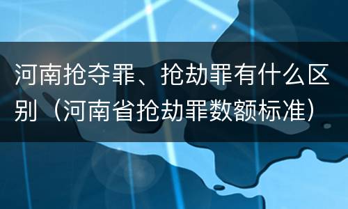 河南抢夺罪、抢劫罪有什么区别（河南省抢劫罪数额标准）