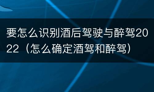 要怎么识别酒后驾驶与醉驾2022（怎么确定酒驾和醉驾）