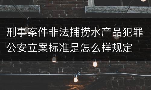 刑事案件非法捕捞水产品犯罪公安立案标准是怎么样规定