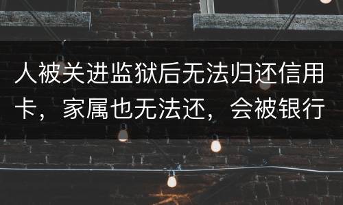 人被关进监狱后无法归还信用卡，家属也无法还，会被银行起诉诈骗吗