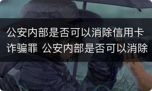 公安内部是否可以消除信用卡诈骗罪 公安内部是否可以消除信用卡诈骗罪案件