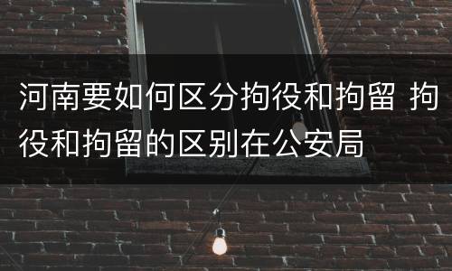 河南要如何区分拘役和拘留 拘役和拘留的区别在公安局