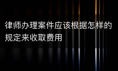 律师办理案件应该根据怎样的规定来收取费用