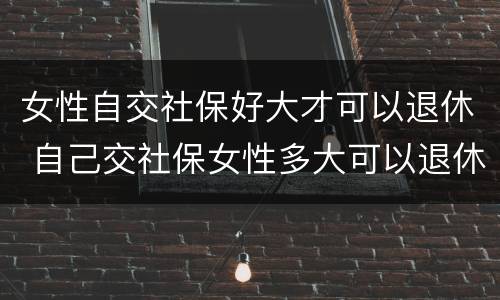 女性自交社保好大才可以退休 自己交社保女性多大可以退休