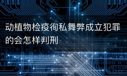 动植物检疫徇私舞弊成立犯罪的会怎样判刑