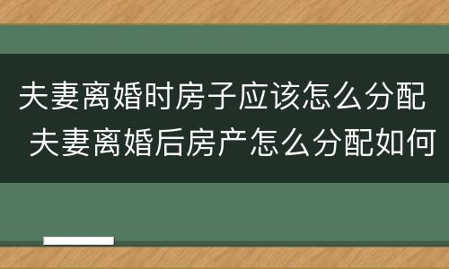 夫妻离婚时房子应该怎么分配 夫妻离婚后房产怎么分配如何分配