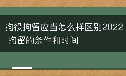 拘役拘留应当怎么样区别2022 拘留的条件和时间