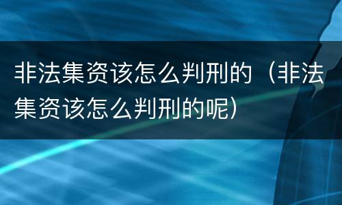 非法集资该怎么判刑的（非法集资该怎么判刑的呢）