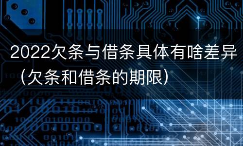 2022欠条与借条具体有啥差异（欠条和借条的期限）