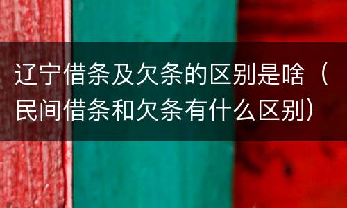 辽宁借条及欠条的区别是啥（民间借条和欠条有什么区别）